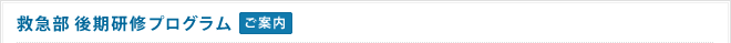 救急部 後期研修プログラム 	ご案内