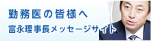 勤務医の皆様へ。富永理事長メッセージサイト